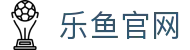 乐鱼体育官方网站 - LEYU leyu.com | 官方正版平台